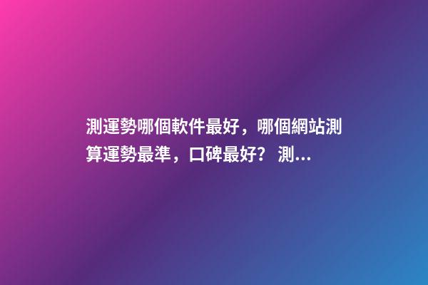 測運勢哪個軟件最好，哪個網站測算運勢最準，口碑最好？ 測八字最準的app，什么軟件算八字最好